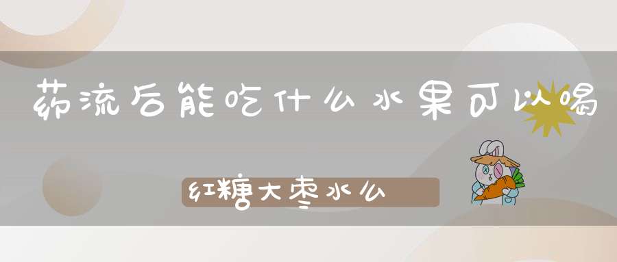 药流后能吃什么水果可以喝红糖大枣水么