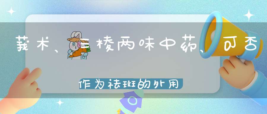 莪术、三棱两味中药、可否作为祛斑的外用中药吗