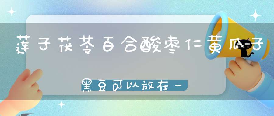 莲子茯苓百合酸枣仁黄瓜子黑豆可以放在一起磨粉吃吗