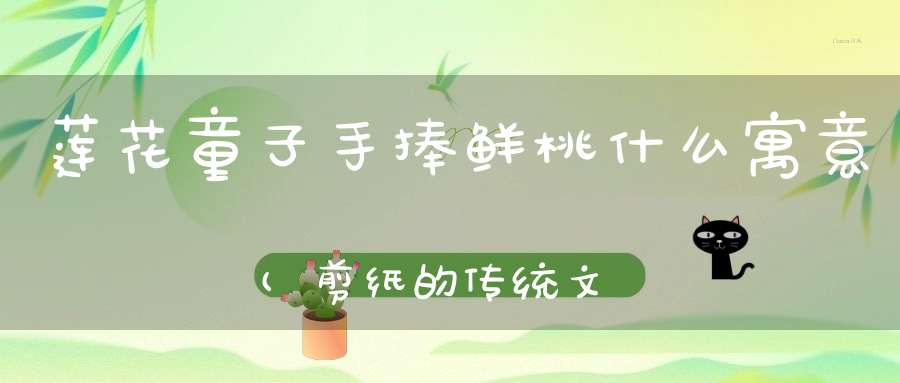 莲花童子手捧鲜桃什么寓意(剪纸的传统文化教程)