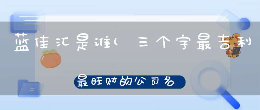 蓝佳汇是谁(三个字最吉利最旺财的公司名)