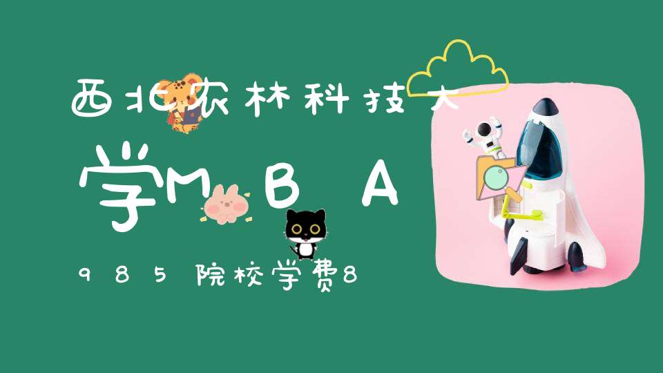 西北农林科技大学MBA985院校学费8.8W！