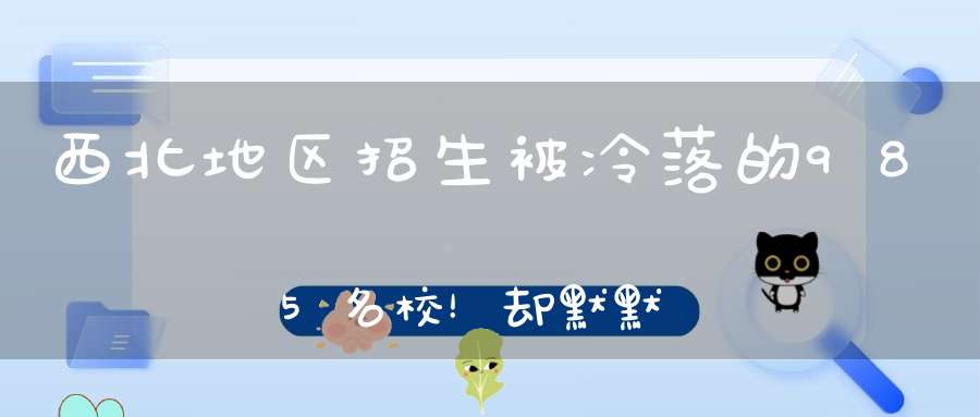 西北地区招生被冷落的985名校！却默默地培养了无数的人才