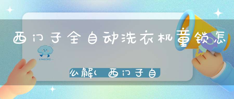 西门子全自动洗衣机童锁怎么解(西门子自动洗衣机怎么解童锁)