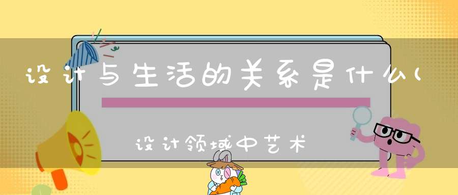 设计与生活的关系是什么(设计领域中艺术和生活的关系)