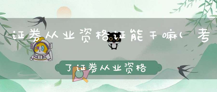 证券从业资格证能干嘛(考了证券从业资格证能做什么)