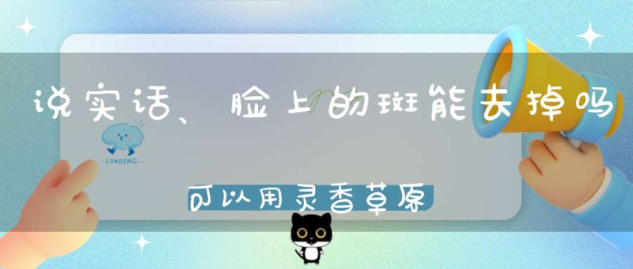 说实话、脸上的斑能去掉吗可以用灵香草原液吗