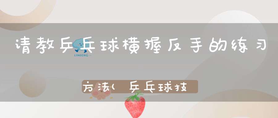 请教乒乓球横握反手的练习方法(乒乓球技术教学如何练习横拍反手拨球技术)