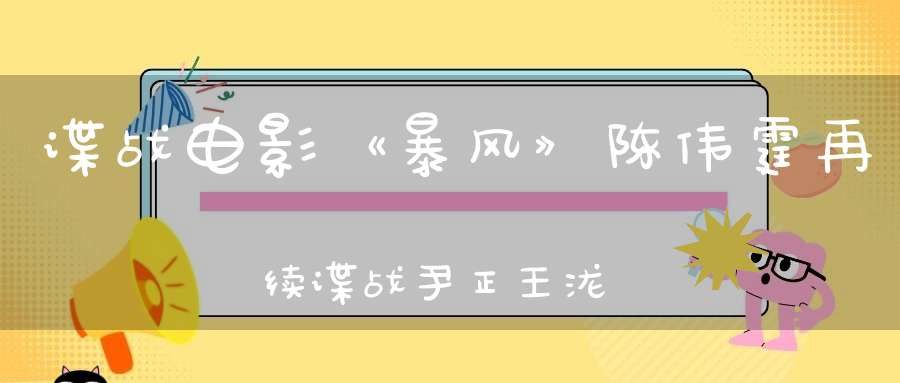 谍战电影《暴风》陈伟霆再续谍战尹正王泷正“双正合璧”引期待