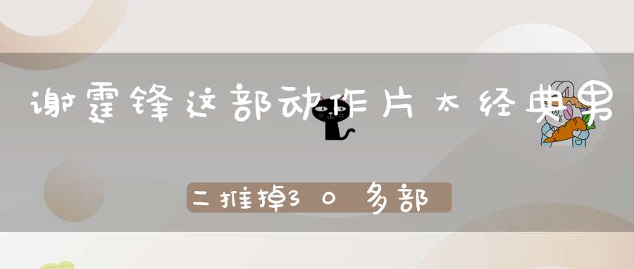 谢霆锋这部动作片太经典男二推掉30多部片约也要上