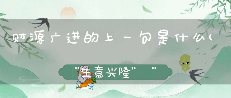 财源广进的上一句是什么(“生意兴隆”“财源广进”哪个是上联啊)