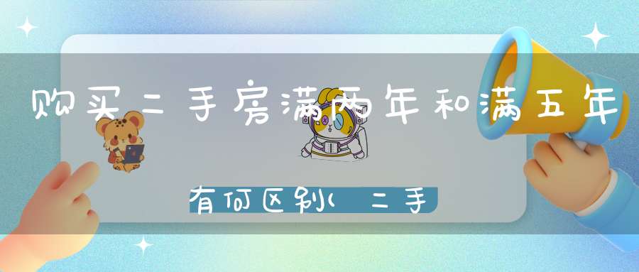 购买二手房满两年和满五年有何区别(二手房满两年和满五年的区别有哪些)