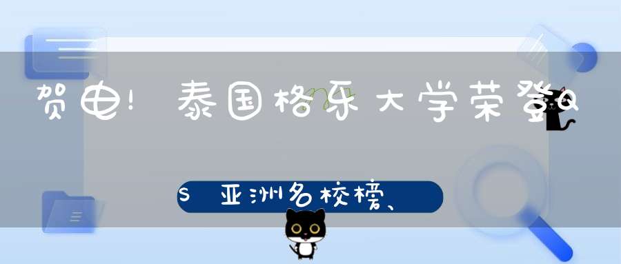 贺电！泰国格乐大学荣登QS亚洲名校榜、升级泰国五大名校