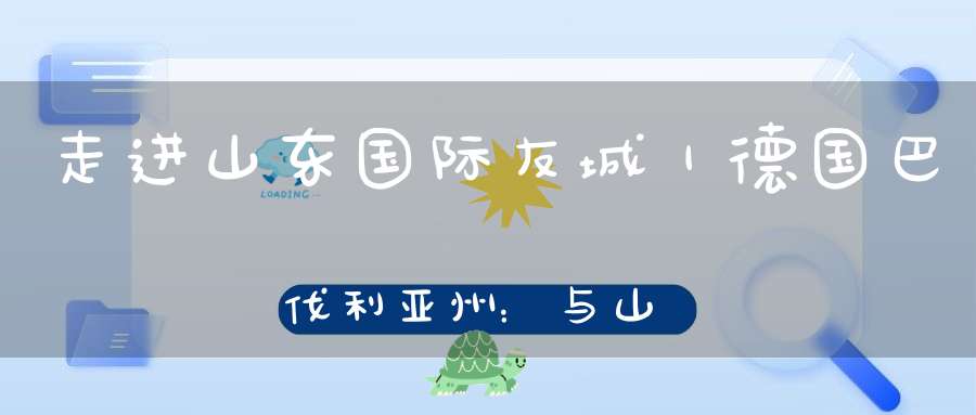 走进山东国际友城｜德国巴伐利亚州：与山东气质相吸的35年深交老友