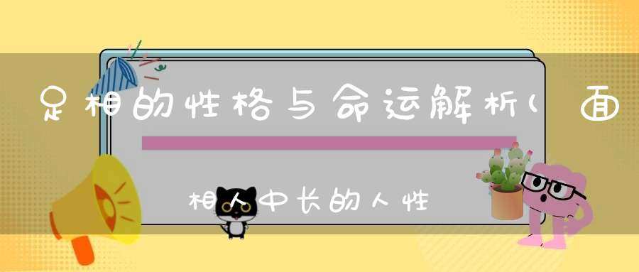 足相的性格与命运解析(面相人中长的人性格与命运如何)