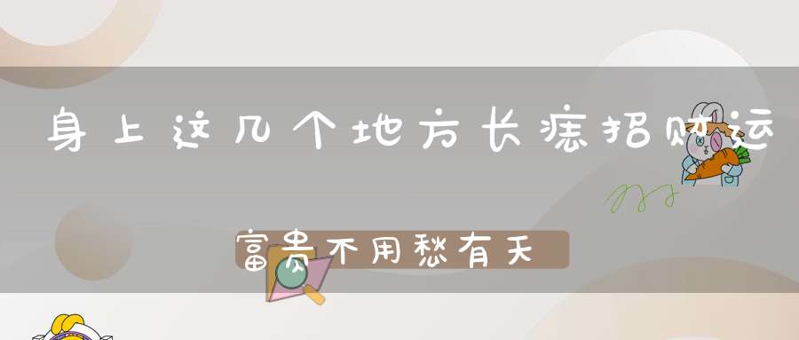 身上这几个地方长痣招财运富贵不用愁有天降横财桃花运相当旺盛！