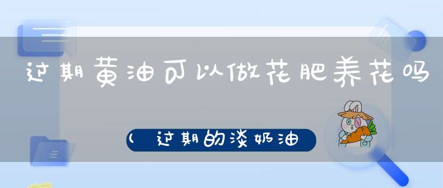 过期黄油可以做花肥养花吗(过期的淡奶油可以做花肥吗)