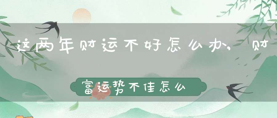 这两年财运不好怎么办,财富运势不佳怎么解决