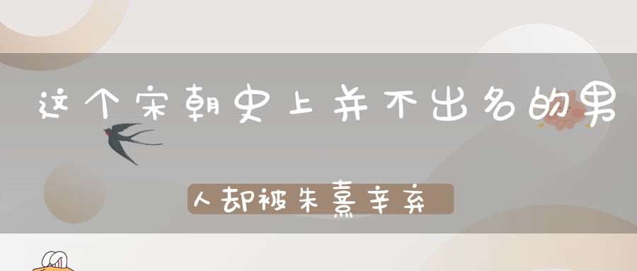 这个宋朝史上并不出名的男人却被朱熹辛弃疾视为传奇