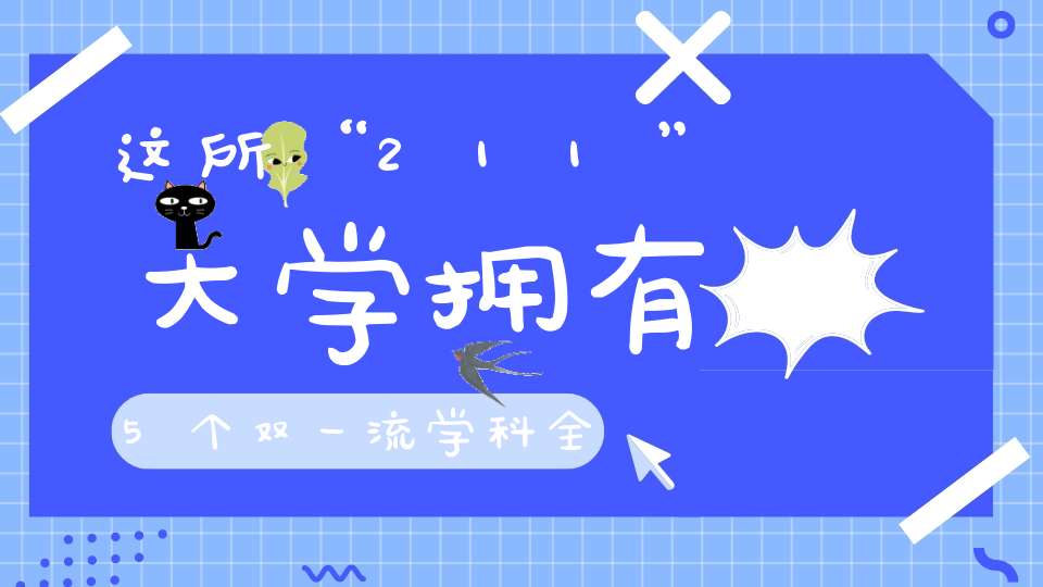 这所“211”大学拥有5个双一流学科全国排名43分数线却偏低