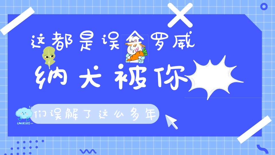 这都是误会罗威纳犬被你们误解了这么多年