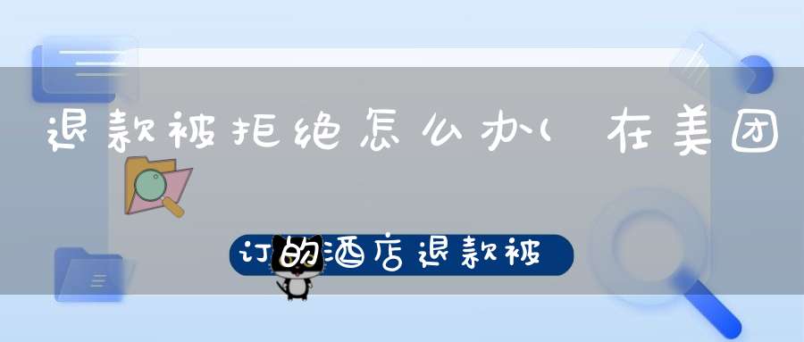 退款被拒绝怎么办(在美团订的酒店退款被商家拒绝怎么办)