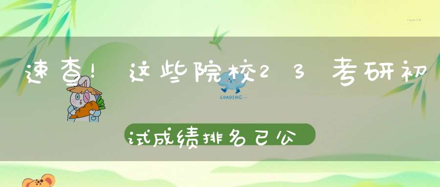 速查！这些院校23考研初试成绩排名已公布！