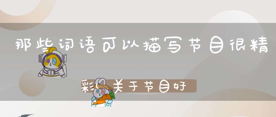 那些词语可以描写节目很精彩(关于节目好看的四字成语)