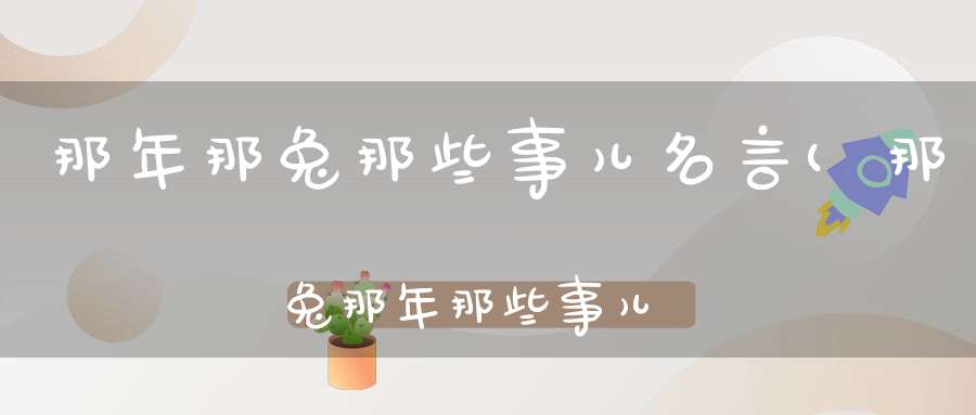 那年那兔那些事儿名言(那兔那年那些事儿)