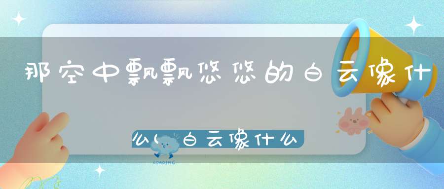 那空中飘飘悠悠的白云像什么(白云像什么的句子白云像什么的比喻句)