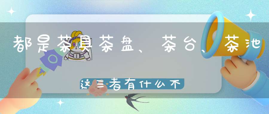 都是茶具茶盘、茶台、茶池这三者有什么不同