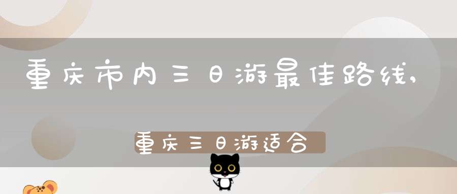 重庆市内三日游最佳路线,重庆三日游适合去哪里