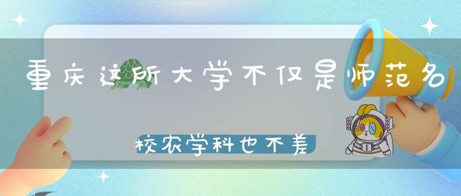 重庆这所大学不仅是师范名校农学科也不差蚕学专业国内第一