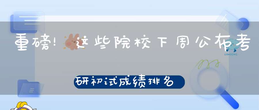 重磅！这些院校下周公布考研初试成绩排名！