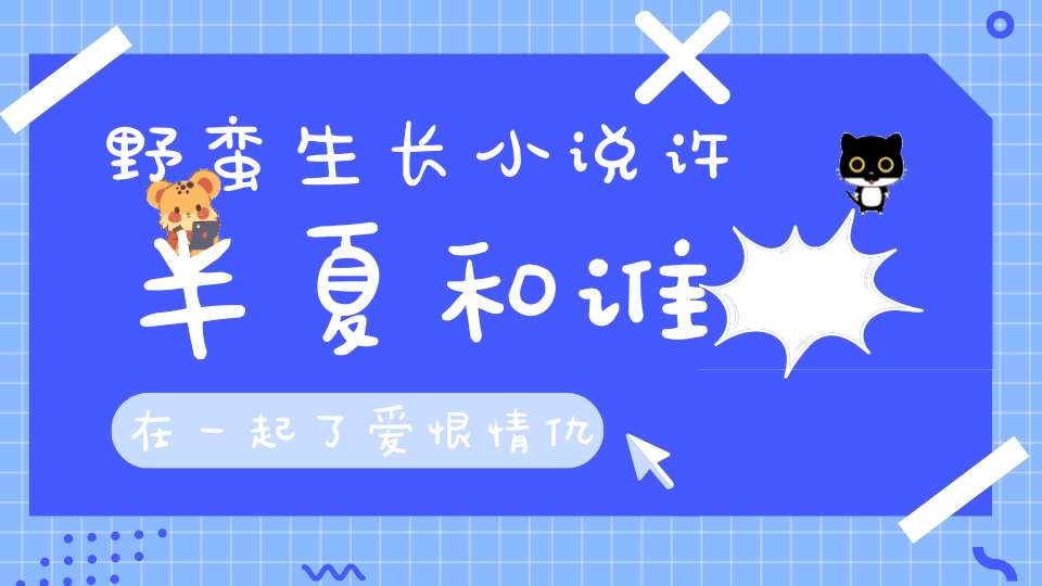 野蛮生长小说许半夏和谁在一起了爱恨情仇终敌不过渐行渐远