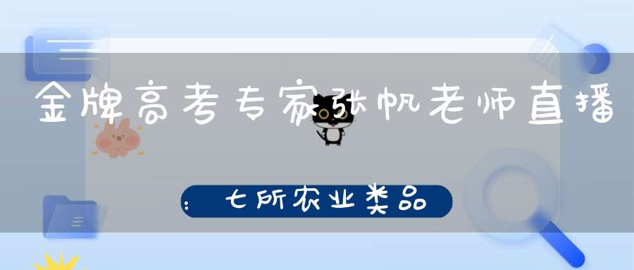 金牌高考专家张帆老师直播：七所农业类品牌院校非常值得报考