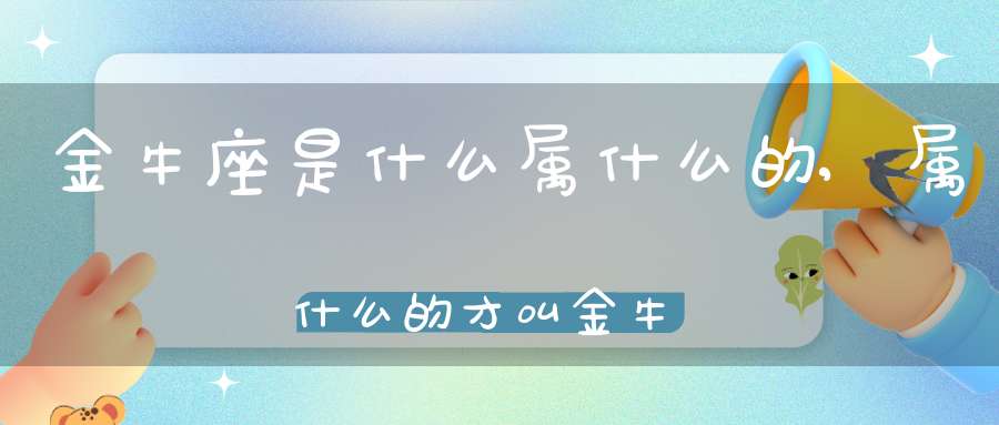 金牛座是什么属什么的,属什么的才叫金牛座