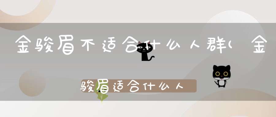 金骏眉不适合什么人群(金骏眉适合什么人喝哪些人不适合喝金骏眉)