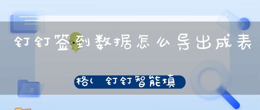 钉钉签到数据怎么导出成表格(钉钉智能填表时间截止了怎么导出表格内容)