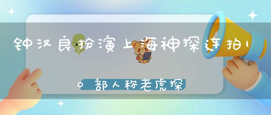 钟汉良扮演上海神探连拍10部人称老虎探长专治各种不服！