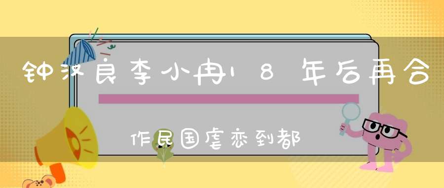 钟汉良李小冉18年后再合作民国虐恋到都市爱情网友：轻点虐我