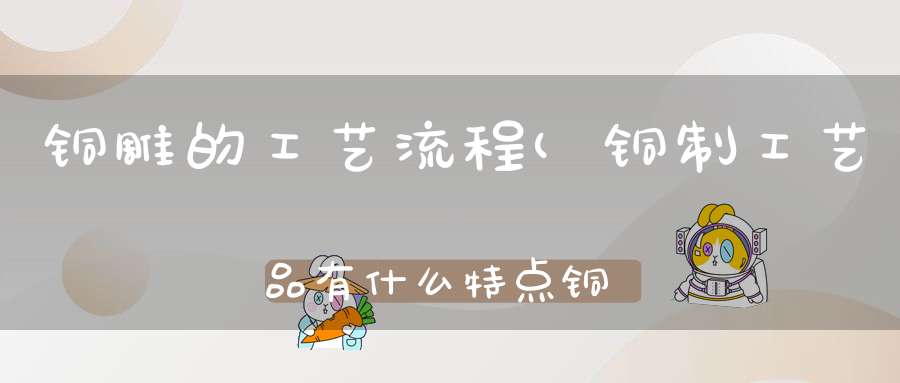 铜雕的工艺流程(铜制工艺品有什么特点铜制工艺品该如何保养)