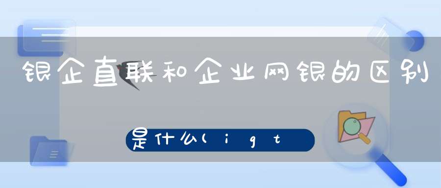 银企直联和企业网银的区别是什么(igtb企业网银和企业网银的区别是什么)