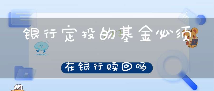 银行定投的基金必须在银行赎回吗