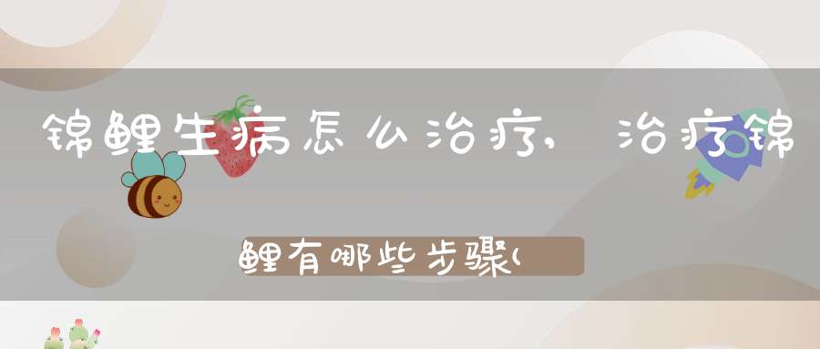 锦鲤生病怎么治疗,治疗锦鲤有哪些步骤(水族箱养锦鲤感冒怎么办)