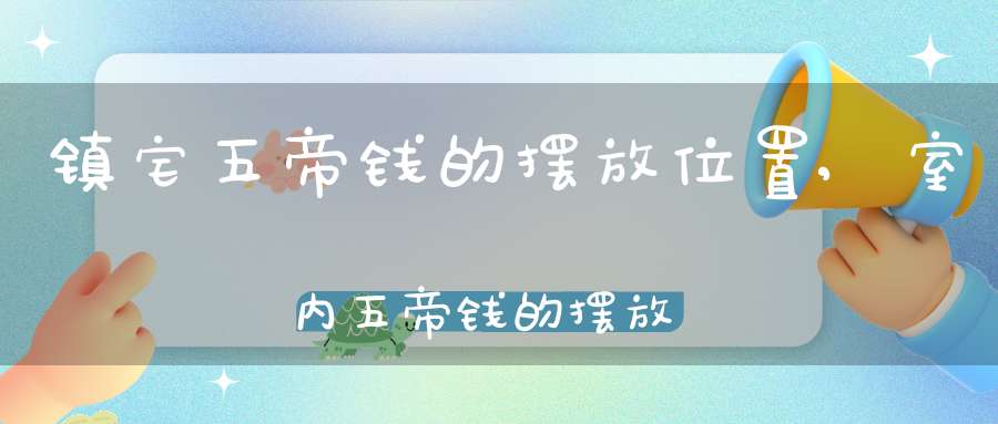 镇宅五帝钱的摆放位置,室内五帝钱的摆放