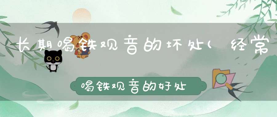 长期喝铁观音的坏处(经常喝铁观音的好处和坏处)