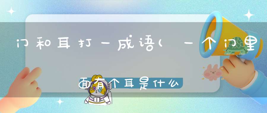 门和耳打一成语(一个门里面有个耳是什么成语)