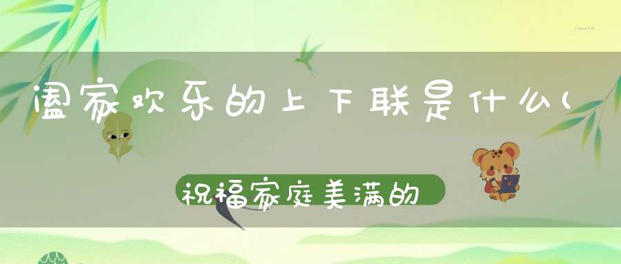 阖家欢乐的上下联是什么(祝福家庭美满的春联)