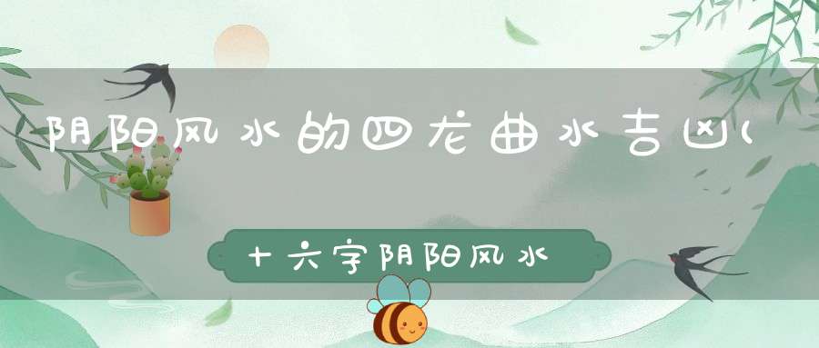 阴阳风水的四龙曲水吉凶(十六字阴阳风水秘术介绍有哪十六字)